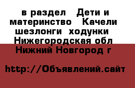  в раздел : Дети и материнство » Качели, шезлонги, ходунки . Нижегородская обл.,Нижний Новгород г.